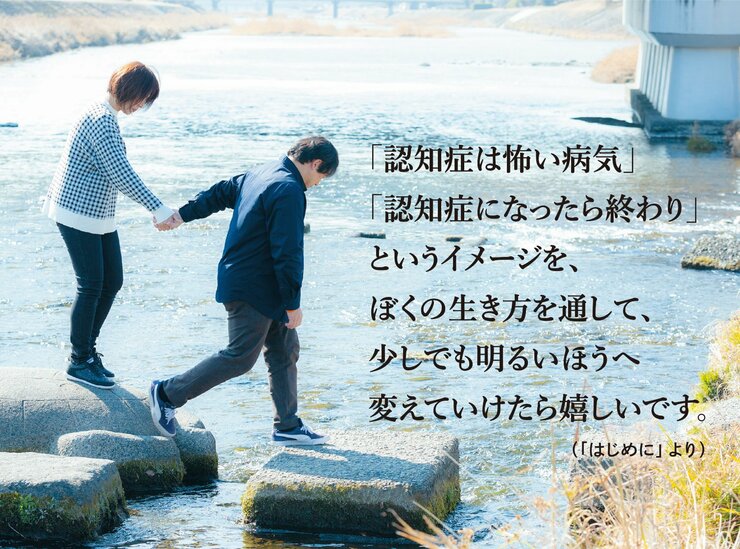 「認知症は怖い病気」「認知症になったら終わり」というイメージを僕の生き方を通して、少しでもあかるいほうへ変えていけたら嬉しいです。 （「はじめに」より）