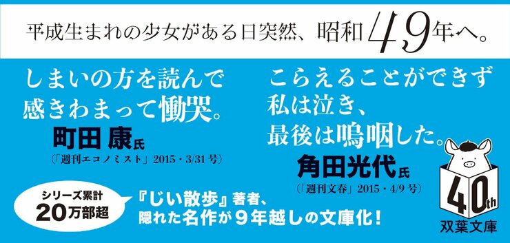平成生まれの少女がある日突然、昭和49年へ。  しまいの方を読んで感きわまって慟哭。　　町田 康氏（「週刊エコノミスト」2015・3/31号） こらえることができず私は泣き、最後は嗚咽した。　　角田光代氏（「週刊文春」2015・4/9号）  シリーズ累計20万部超『じい散歩』著者、隠れた名作が9年越しの文庫化！