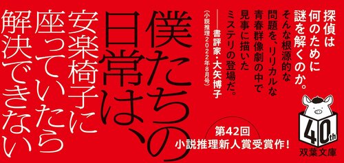 探偵は何のために謎を解くのか。 そんな根源的な問題を、リリカルな青春群像劇の中で見事に描いたミステリの登場だ。 ――書評家・大矢博子  僕たちの日常は、安楽椅子に座っていたら解決できない  第42回小説推理新人賞受賞作！