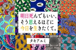 明日死んでもいい、そう思えるほどに今日を生きたくて。