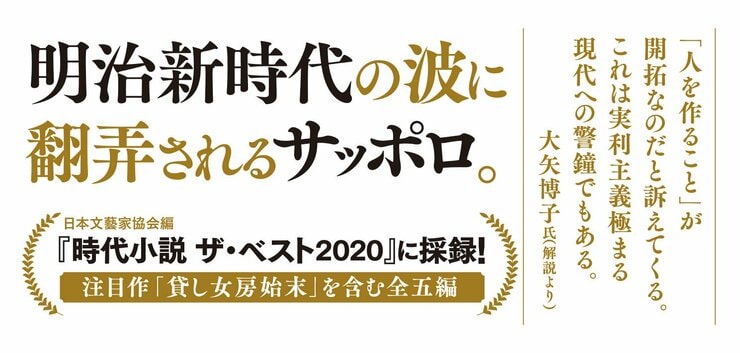明治新時代の波に翻弄されるサッポロ――。  「人を作ること」が開拓なのだと訴えてくる。 これは実利主義極まる現代への警鐘でもある。 大矢博子氏（解説より）  『時代小説 ザ・ベスト2020』（日本文藝家協会編）に採録！ 注目作「貸し女房始末」を含む全五編