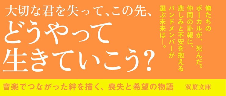 大切な君を失って、この先、どうやって生きていこう？  俺たちのボーカルが、死んだ。 仲間の訃報に、悲しみと不安を抱えるバンドメンバーが選ぶ未来は――。  音楽でつながった絆を描く、喪失と希望の物語。