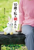 母の恋人による「性的虐待」の深い傷と、再生を描く衝撃実話──告白本『10歳で私は穢された』橋本なずな:イメージ
