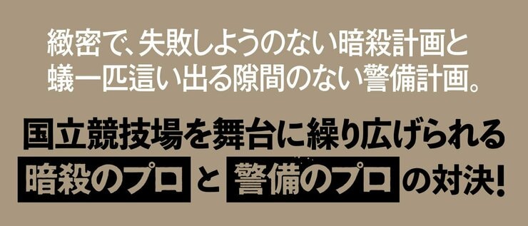 緻密で、失敗しようのない暗殺計画と 蟻一匹這い出る隙間のない警備計画。 国立競技場を舞台に繰り広げられる 暗殺のプロと警備のプロとの対決！