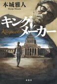 新聞記者が政局を動かし、総理大臣の選出にも干渉──。元新聞記者の本城雅人だからこそ描けた、永田町のモンスターの姿とは　『キングメーカー』:イメージ