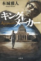 新聞記者が政局を動かし、総理大臣の選出にも干渉──。元新聞記者の本城雅人だからこそ描けた、永田町のモンスターの姿とは　『キングメーカー』:イメージ