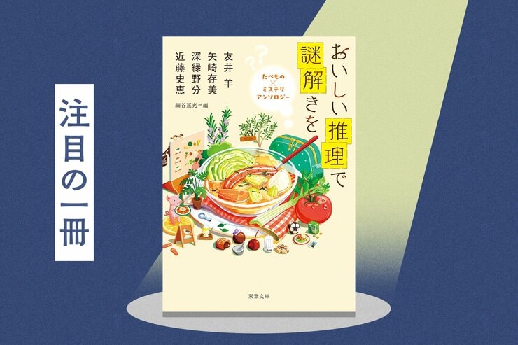 おいしい料理と「謎」が絡み合う！　４人の人気作家が描く、温かくときどきヒンヤリな結末が心に沁みる珠玉のミステリ選集　『おいしい推理で謎解きを　たべもの×ミステリ アンソロジー』 友井羊／矢崎存美／深緑野分／近藤史恵の画像