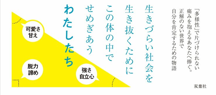 生きづらい社会を生き抜くために この体の中でせめぎあう ３人のわたしたち  ●可愛さ　甘え ●強さ　自立心 ●脱力　諦め　  「多様性」で片づけられない痛みを抱えるすべての人へ捧ぐ――。 正解のない世界で自分を肯定するための物語。