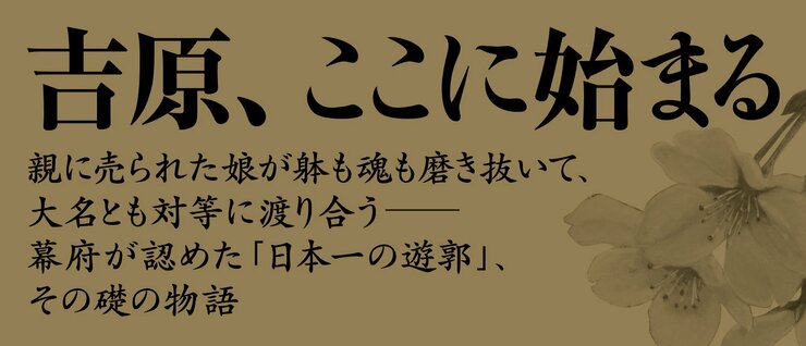 親に売られた娘が躰も魂も磨き抜いて、大名とも対等に渡り合う――幕府が認めた「日本一の遊郭」、その礎の物語  吉原、ここに始まる