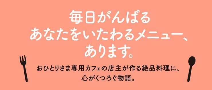 毎日がんばるあなたをいたわるメニュー、あります。  おひとりさま専用カフェの店主が作る絶品料理に、心がくつろぐ物語。