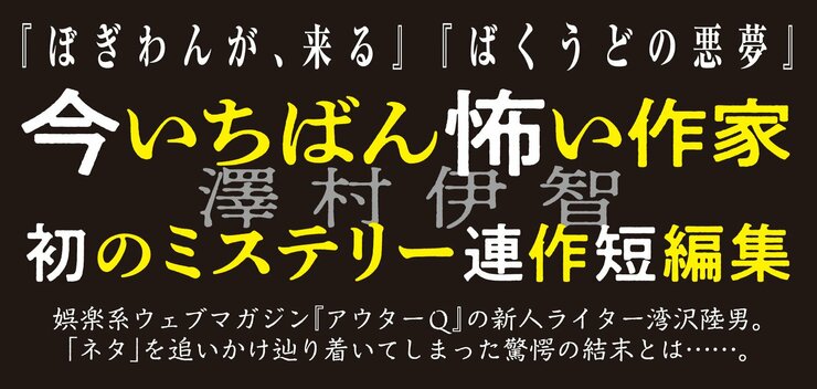 『ぼぎわんが、来る』『ばくうどの悪夢』 今いちばん怖い作家・澤村伊智初のミステリー連作短編集 娯楽系ウェブマガジン『アウターQ』の新人ライター湾沢陸男。 「ネタ」を追いかけ辿り着いてしまった驚愕の結末とは……。