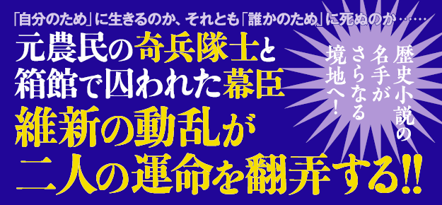 歴史小説の名手がさらなる境地へ！ 「自分のため」に生きるのか、それとも「誰かのため」に死ぬのか…… 元農民の奇兵隊士と箱館で囚われた幕臣 維新の動乱が2人の運命を翻弄する!!