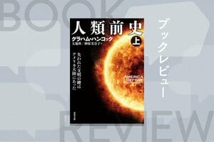 世界を震撼させた『神々の指紋』の著者が解明に挑む「真の人類史」とは!?　教科書で習った歴史を完全にひっくり返す１冊　『人類前史』グラハム・ハンコック