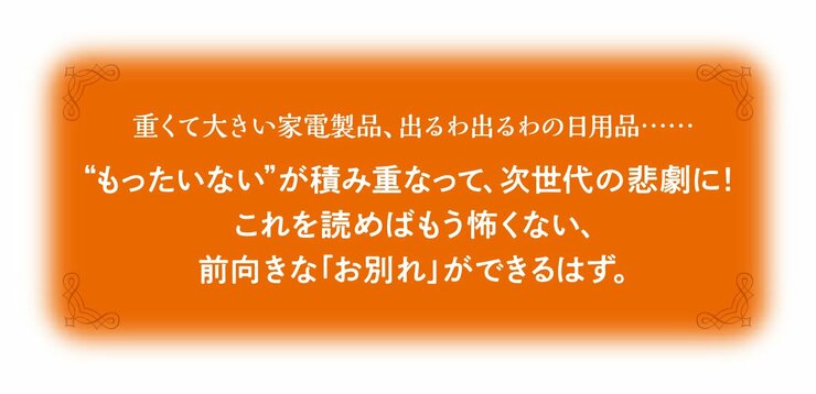 重くて大きい家電製品、出るわ出るわの日用品……“もったいない”が積み重なって、次世代の悲劇に！これを読めばもう怖くない、前向きな「お別れ」ができるはず