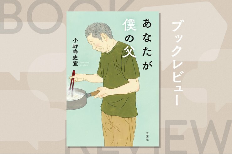 父に認知症の兆しが。父という人を知りたいと思った。父が父であるうちに。親の老いから目を逸らしてきた人の背中を押す一冊　『あなたが僕の父』小野寺史宜の画像