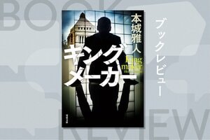 官邸がもっとも恐れた男。オールドメディアの頂点に立ち、国家を裏からデザインした「闇将軍」の全貌。政治エンタメ小説　『キングメーカー』本城雅人