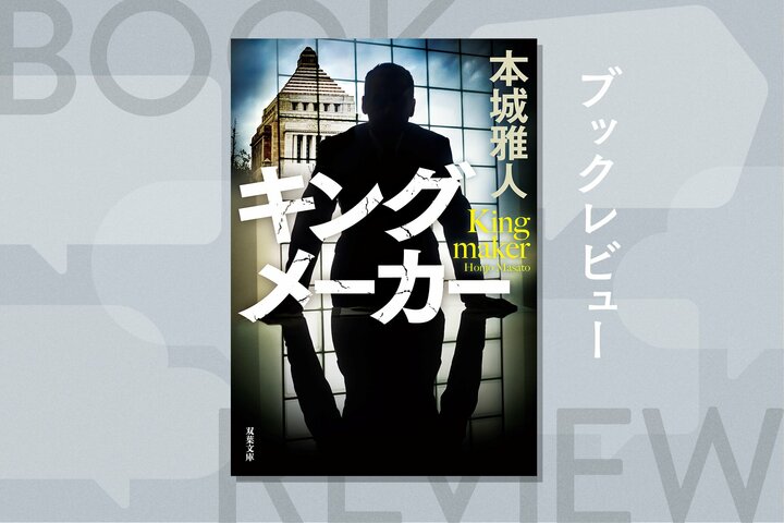 官邸がもっとも恐れた男。オールドメディアの頂点に立ち、国家を裏からデザインした「闇将軍」の全貌。政治エンタメ小説　『キングメーカー』本城雅人 