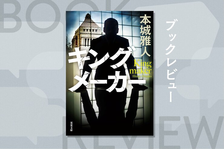 官邸がもっとも恐れた男。オールドメディアの頂点に立ち、国家を裏からデザインした「闇将軍」の全貌。政治エンタメ小説　『キングメーカー』本城雅人の画像